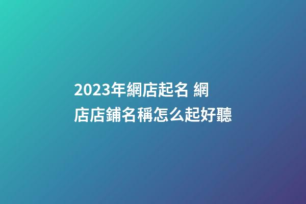 2023年網店起名 網店店鋪名稱怎么起好聽-第1張-店鋪起名-玄機派